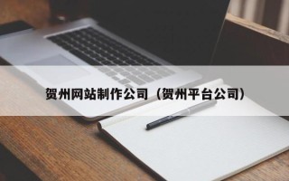 临夏贺州网站制作公司（贺州平台公司）
